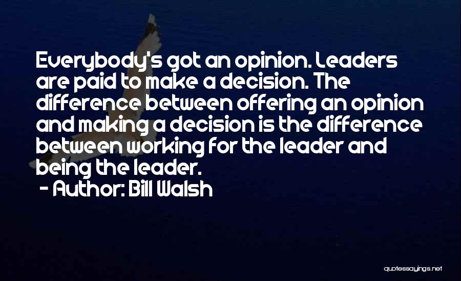 Bill Walsh Quotes: Everybody's Got An Opinion. Leaders Are Paid To Make A Decision. The Difference Between Offering An Opinion And Making A
