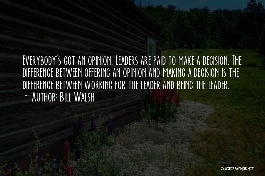 Bill Walsh Quotes: Everybody's Got An Opinion. Leaders Are Paid To Make A Decision. The Difference Between Offering An Opinion And Making A