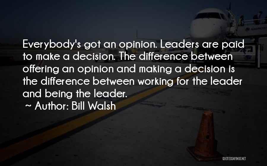Bill Walsh Quotes: Everybody's Got An Opinion. Leaders Are Paid To Make A Decision. The Difference Between Offering An Opinion And Making A