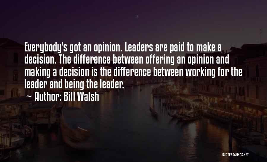 Bill Walsh Quotes: Everybody's Got An Opinion. Leaders Are Paid To Make A Decision. The Difference Between Offering An Opinion And Making A