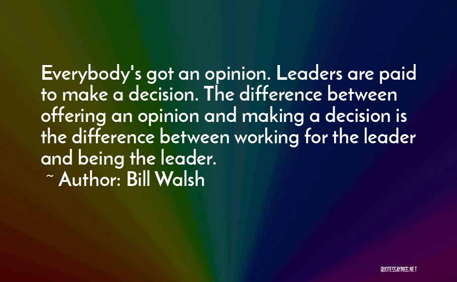 Bill Walsh Quotes: Everybody's Got An Opinion. Leaders Are Paid To Make A Decision. The Difference Between Offering An Opinion And Making A