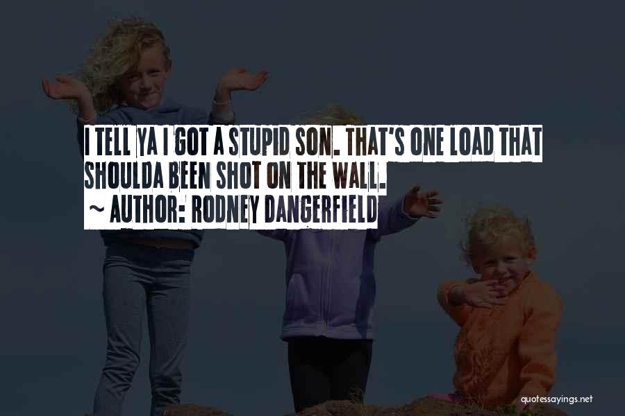 Rodney Dangerfield Quotes: I Tell Ya I Got A Stupid Son. That's One Load That Shoulda Been Shot On The Wall.