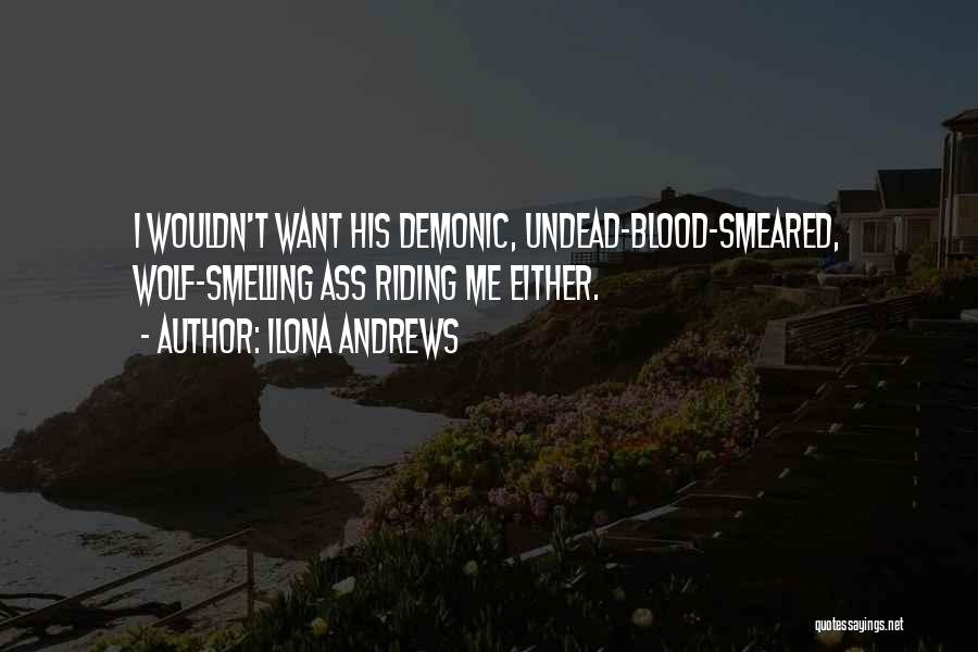 Ilona Andrews Quotes: I Wouldn't Want His Demonic, Undead-blood-smeared, Wolf-smelling Ass Riding Me Either.