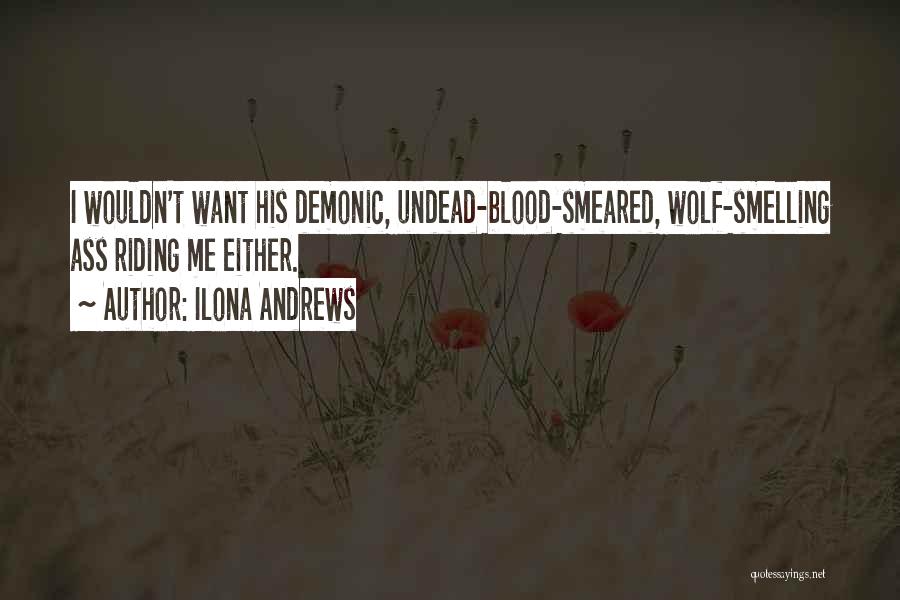 Ilona Andrews Quotes: I Wouldn't Want His Demonic, Undead-blood-smeared, Wolf-smelling Ass Riding Me Either.