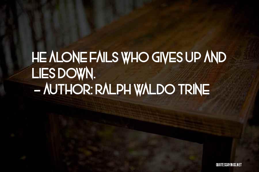Ralph Waldo Trine Quotes: He Alone Fails Who Gives Up And Lies Down.