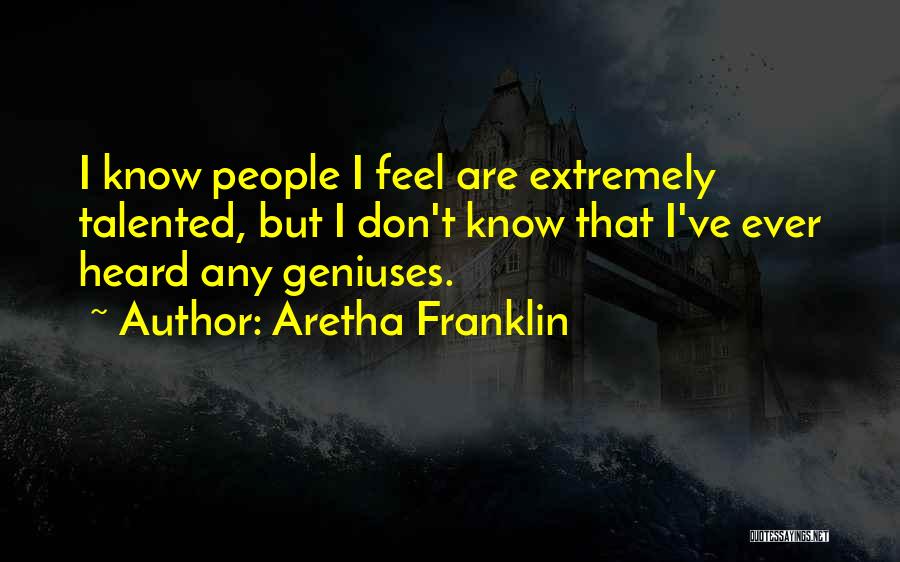 Aretha Franklin Quotes: I Know People I Feel Are Extremely Talented, But I Don't Know That I've Ever Heard Any Geniuses.