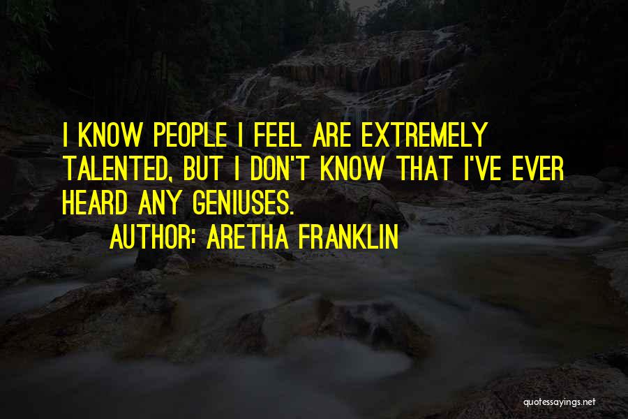 Aretha Franklin Quotes: I Know People I Feel Are Extremely Talented, But I Don't Know That I've Ever Heard Any Geniuses.