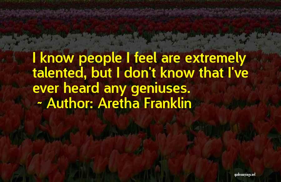 Aretha Franklin Quotes: I Know People I Feel Are Extremely Talented, But I Don't Know That I've Ever Heard Any Geniuses.