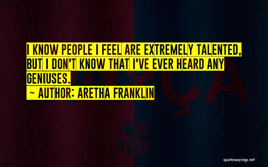 Aretha Franklin Quotes: I Know People I Feel Are Extremely Talented, But I Don't Know That I've Ever Heard Any Geniuses.