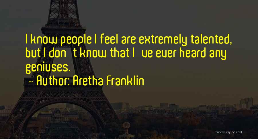 Aretha Franklin Quotes: I Know People I Feel Are Extremely Talented, But I Don't Know That I've Ever Heard Any Geniuses.