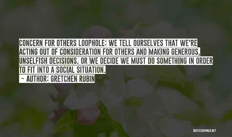 Gretchen Rubin Quotes: Concern For Others Loophole: We Tell Ourselves That We're Acting Out Of Consideration For Others And Making Generous, Unselfish Decisions.