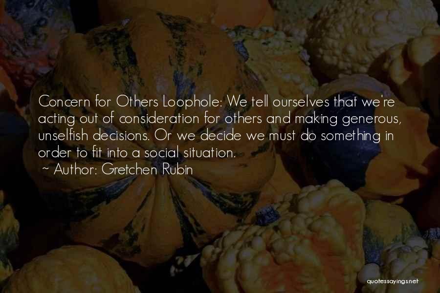 Gretchen Rubin Quotes: Concern For Others Loophole: We Tell Ourselves That We're Acting Out Of Consideration For Others And Making Generous, Unselfish Decisions.