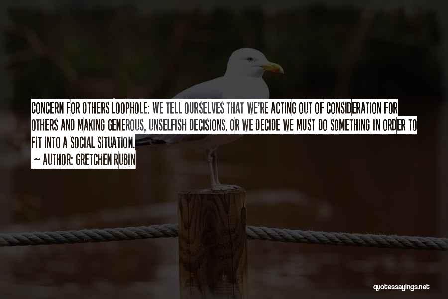 Gretchen Rubin Quotes: Concern For Others Loophole: We Tell Ourselves That We're Acting Out Of Consideration For Others And Making Generous, Unselfish Decisions.
