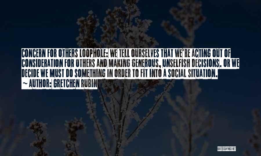 Gretchen Rubin Quotes: Concern For Others Loophole: We Tell Ourselves That We're Acting Out Of Consideration For Others And Making Generous, Unselfish Decisions.