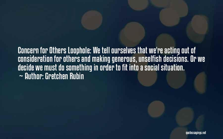 Gretchen Rubin Quotes: Concern For Others Loophole: We Tell Ourselves That We're Acting Out Of Consideration For Others And Making Generous, Unselfish Decisions.