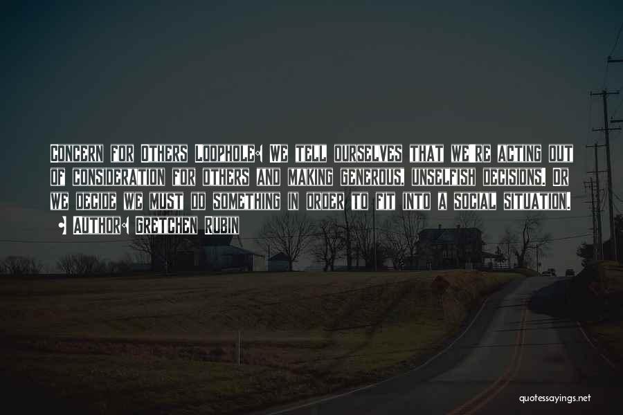 Gretchen Rubin Quotes: Concern For Others Loophole: We Tell Ourselves That We're Acting Out Of Consideration For Others And Making Generous, Unselfish Decisions.