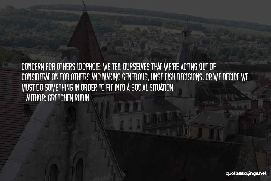 Gretchen Rubin Quotes: Concern For Others Loophole: We Tell Ourselves That We're Acting Out Of Consideration For Others And Making Generous, Unselfish Decisions.