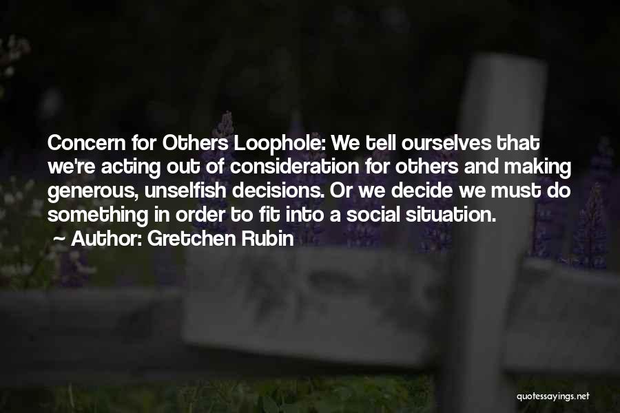 Gretchen Rubin Quotes: Concern For Others Loophole: We Tell Ourselves That We're Acting Out Of Consideration For Others And Making Generous, Unselfish Decisions.