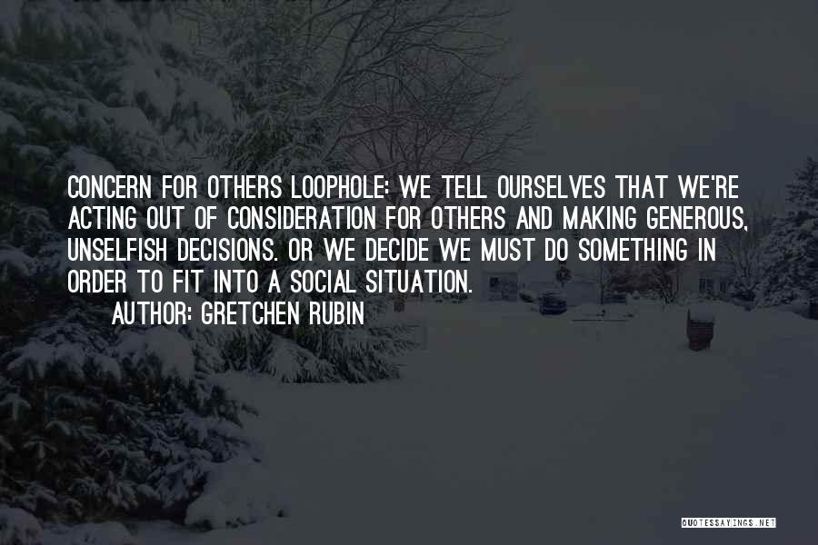 Gretchen Rubin Quotes: Concern For Others Loophole: We Tell Ourselves That We're Acting Out Of Consideration For Others And Making Generous, Unselfish Decisions.
