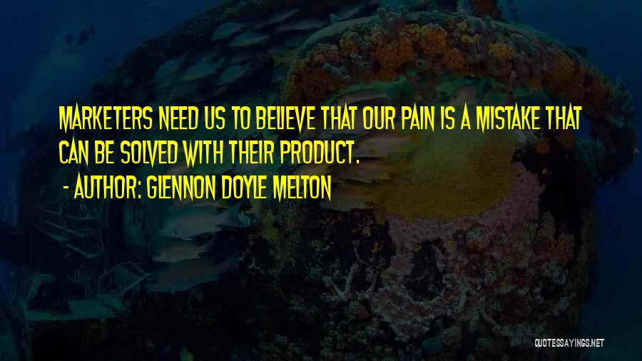 Glennon Doyle Melton Quotes: Marketers Need Us To Believe That Our Pain Is A Mistake That Can Be Solved With Their Product.