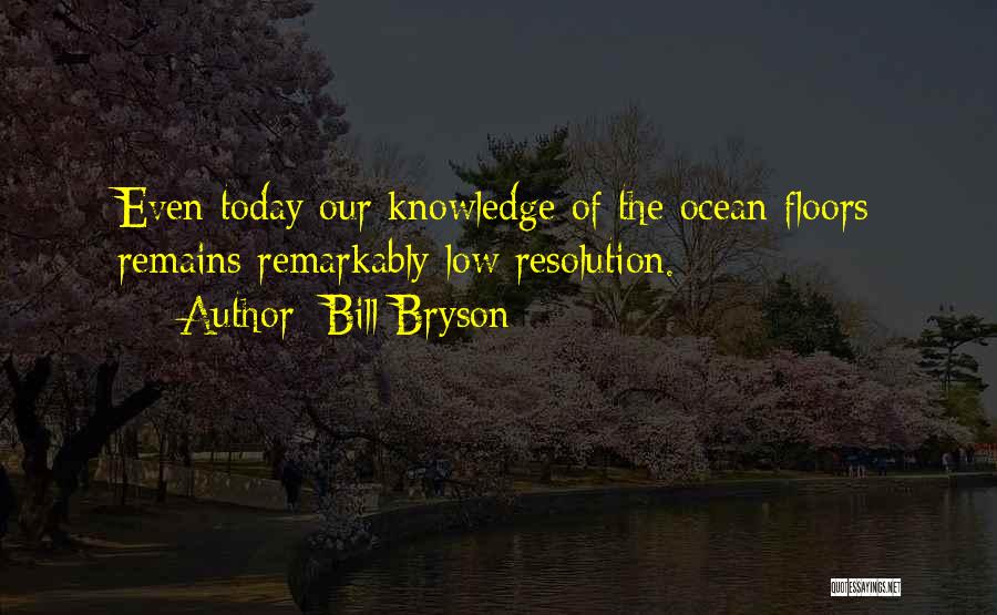 Bill Bryson Quotes: Even Today Our Knowledge Of The Ocean Floors Remains Remarkably Low Resolution.
