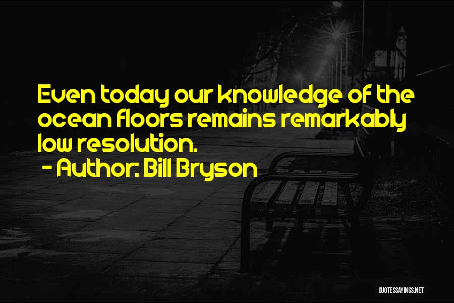 Bill Bryson Quotes: Even Today Our Knowledge Of The Ocean Floors Remains Remarkably Low Resolution.