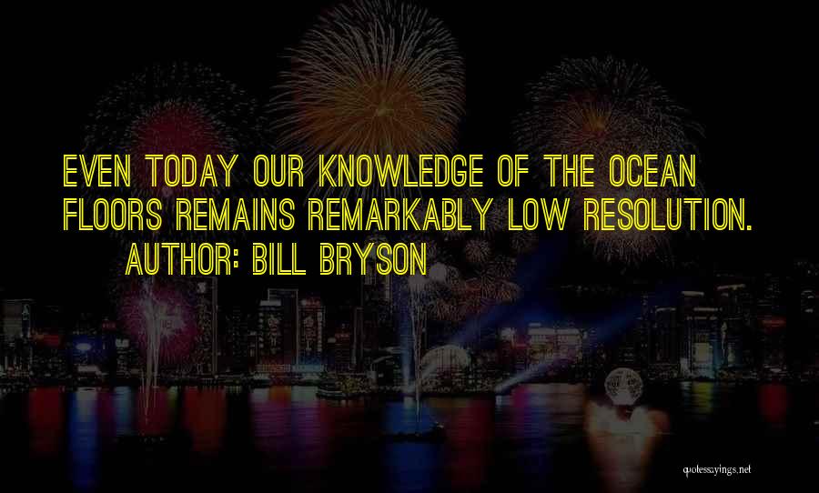 Bill Bryson Quotes: Even Today Our Knowledge Of The Ocean Floors Remains Remarkably Low Resolution.