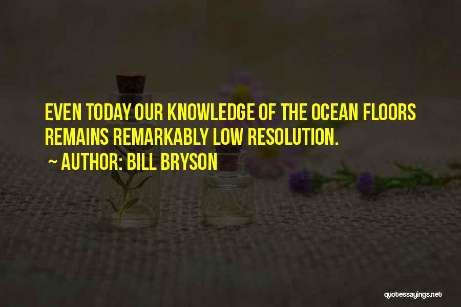 Bill Bryson Quotes: Even Today Our Knowledge Of The Ocean Floors Remains Remarkably Low Resolution.