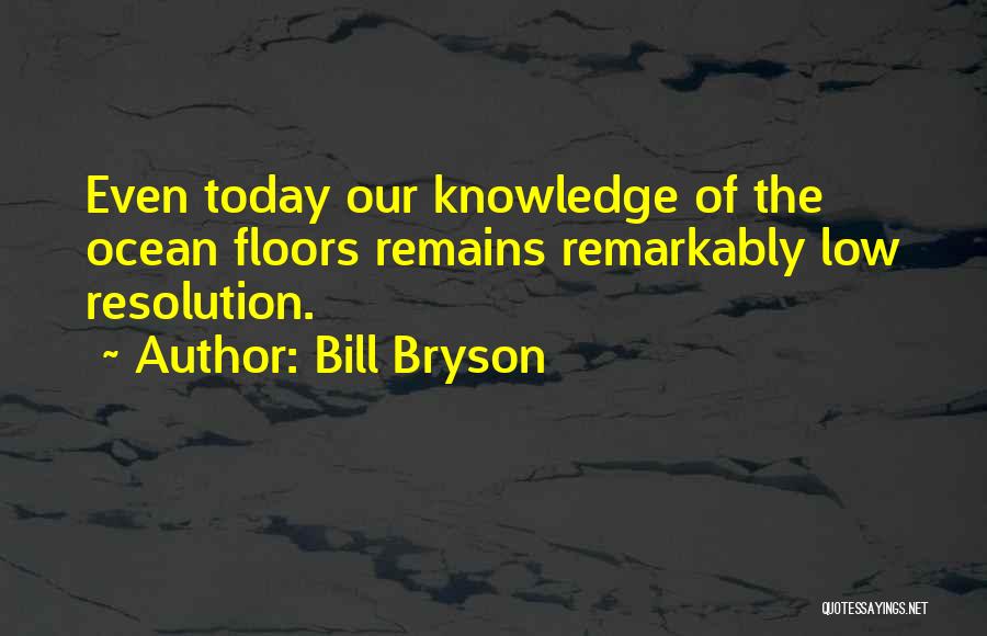 Bill Bryson Quotes: Even Today Our Knowledge Of The Ocean Floors Remains Remarkably Low Resolution.
