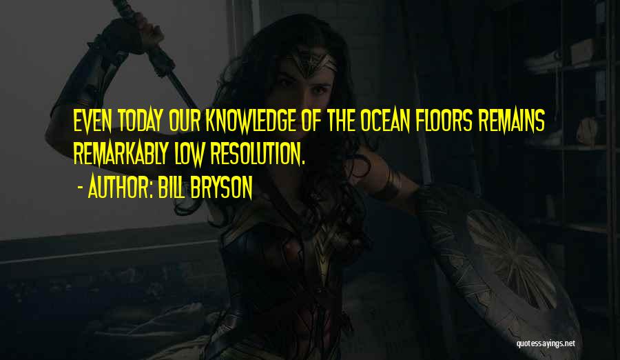 Bill Bryson Quotes: Even Today Our Knowledge Of The Ocean Floors Remains Remarkably Low Resolution.
