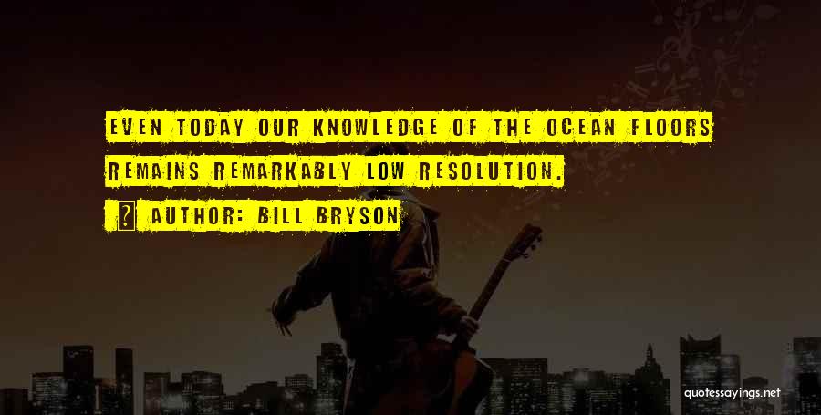 Bill Bryson Quotes: Even Today Our Knowledge Of The Ocean Floors Remains Remarkably Low Resolution.