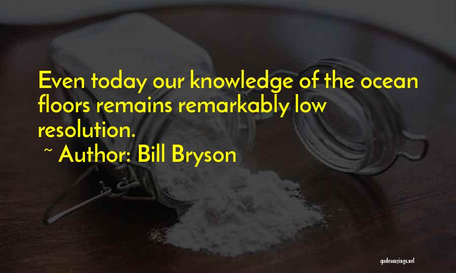 Bill Bryson Quotes: Even Today Our Knowledge Of The Ocean Floors Remains Remarkably Low Resolution.