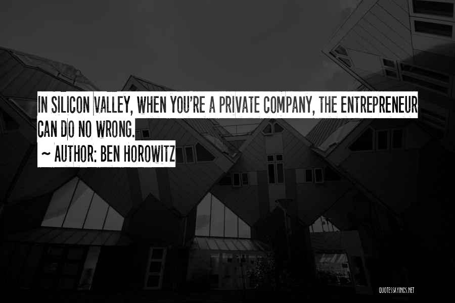 Ben Horowitz Quotes: In Silicon Valley, When You're A Private Company, The Entrepreneur Can Do No Wrong.