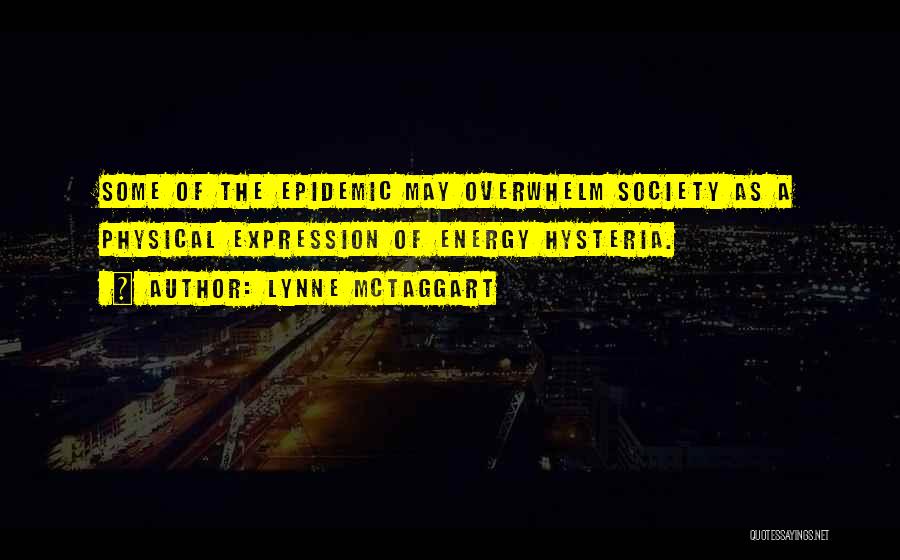 Lynne McTaggart Quotes: Some Of The Epidemic May Overwhelm Society As A Physical Expression Of Energy Hysteria.