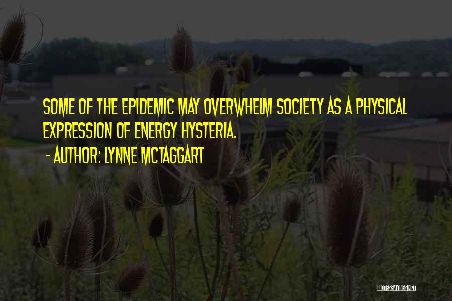 Lynne McTaggart Quotes: Some Of The Epidemic May Overwhelm Society As A Physical Expression Of Energy Hysteria.