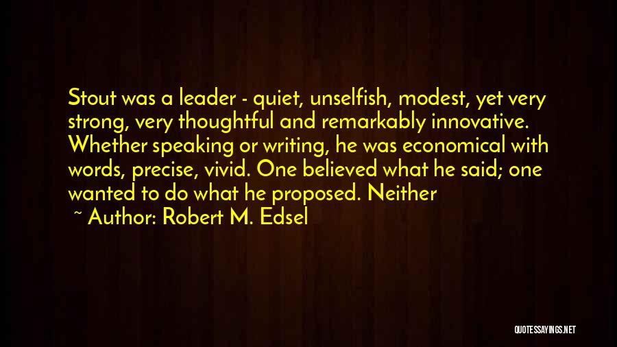 Robert M. Edsel Quotes: Stout Was A Leader - Quiet, Unselfish, Modest, Yet Very Strong, Very Thoughtful And Remarkably Innovative. Whether Speaking Or Writing,