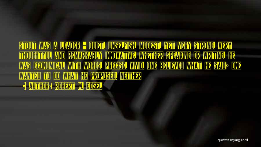 Robert M. Edsel Quotes: Stout Was A Leader - Quiet, Unselfish, Modest, Yet Very Strong, Very Thoughtful And Remarkably Innovative. Whether Speaking Or Writing,
