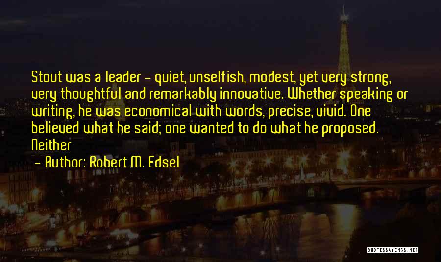 Robert M. Edsel Quotes: Stout Was A Leader - Quiet, Unselfish, Modest, Yet Very Strong, Very Thoughtful And Remarkably Innovative. Whether Speaking Or Writing,