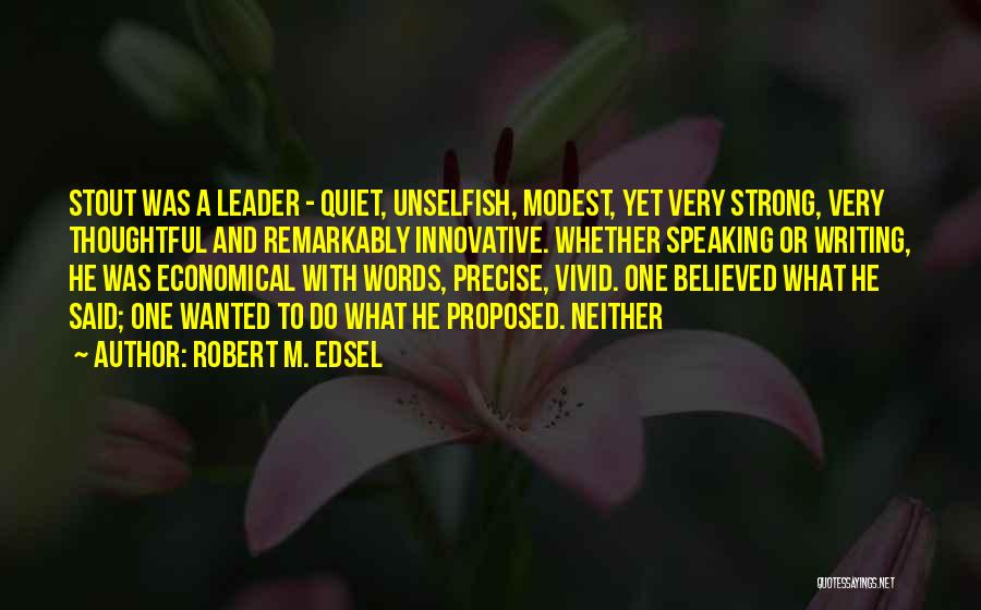 Robert M. Edsel Quotes: Stout Was A Leader - Quiet, Unselfish, Modest, Yet Very Strong, Very Thoughtful And Remarkably Innovative. Whether Speaking Or Writing,