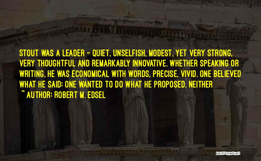 Robert M. Edsel Quotes: Stout Was A Leader - Quiet, Unselfish, Modest, Yet Very Strong, Very Thoughtful And Remarkably Innovative. Whether Speaking Or Writing,