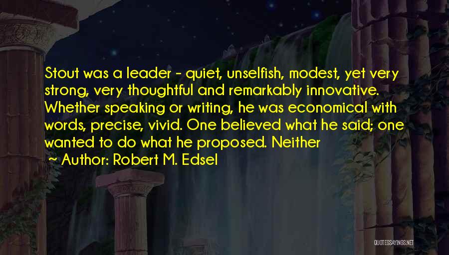 Robert M. Edsel Quotes: Stout Was A Leader - Quiet, Unselfish, Modest, Yet Very Strong, Very Thoughtful And Remarkably Innovative. Whether Speaking Or Writing,