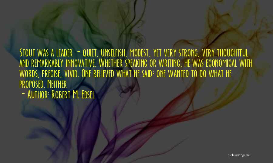 Robert M. Edsel Quotes: Stout Was A Leader - Quiet, Unselfish, Modest, Yet Very Strong, Very Thoughtful And Remarkably Innovative. Whether Speaking Or Writing,