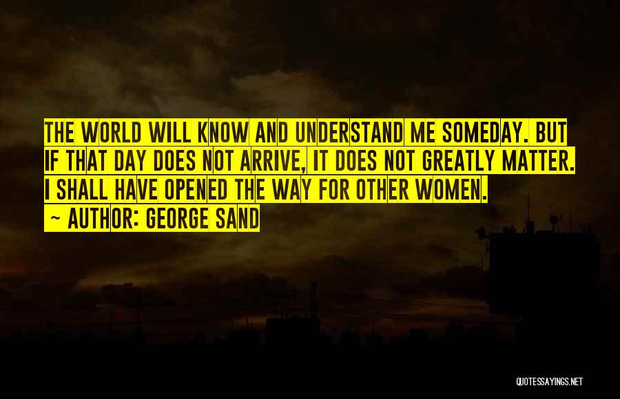 George Sand Quotes: The World Will Know And Understand Me Someday. But If That Day Does Not Arrive, It Does Not Greatly Matter.