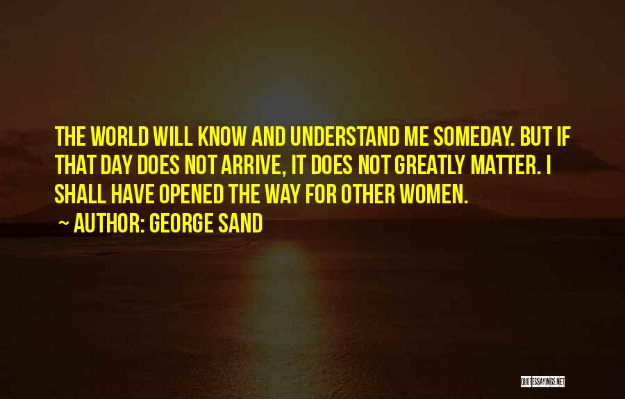 George Sand Quotes: The World Will Know And Understand Me Someday. But If That Day Does Not Arrive, It Does Not Greatly Matter.