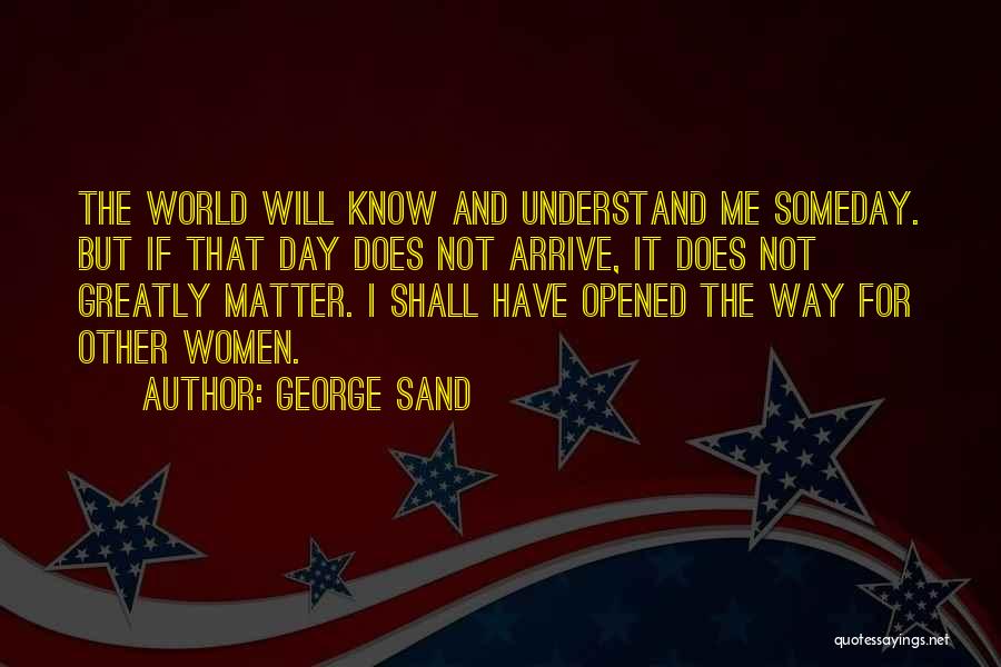 George Sand Quotes: The World Will Know And Understand Me Someday. But If That Day Does Not Arrive, It Does Not Greatly Matter.