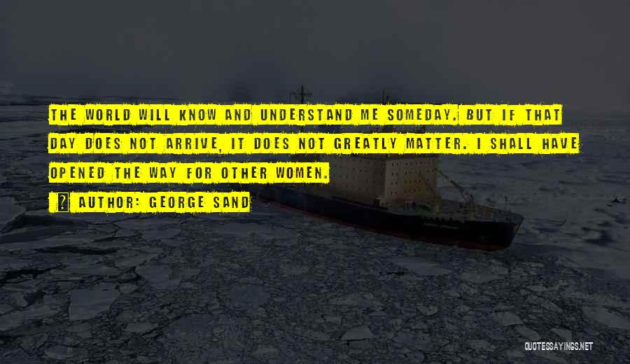 George Sand Quotes: The World Will Know And Understand Me Someday. But If That Day Does Not Arrive, It Does Not Greatly Matter.