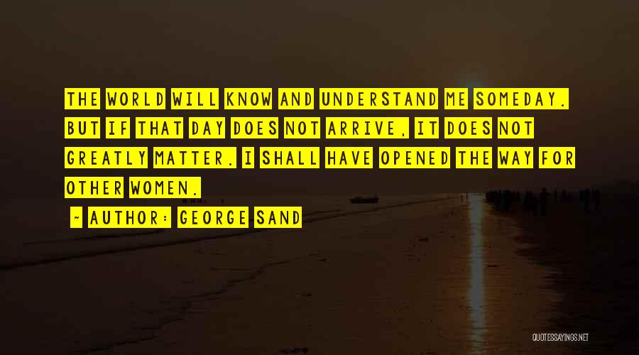 George Sand Quotes: The World Will Know And Understand Me Someday. But If That Day Does Not Arrive, It Does Not Greatly Matter.