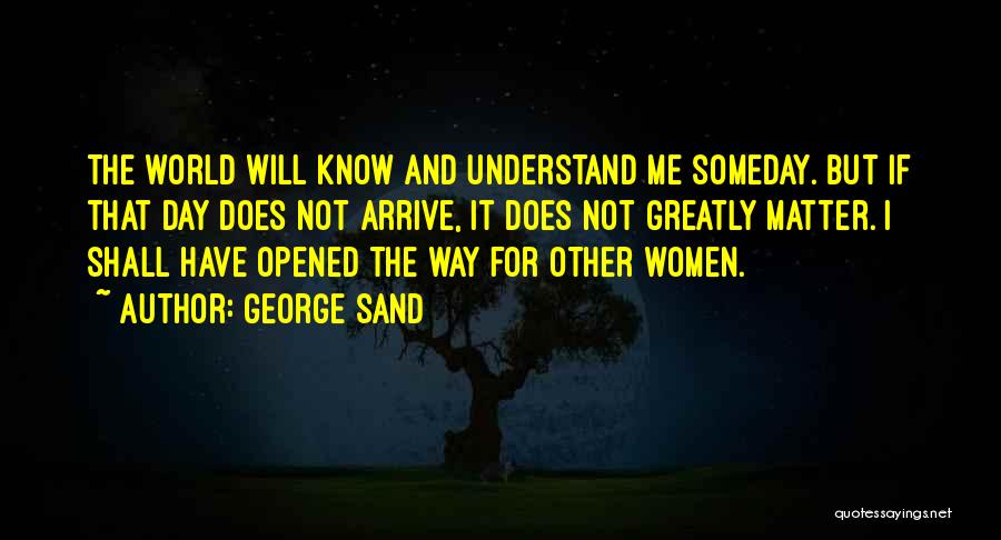 George Sand Quotes: The World Will Know And Understand Me Someday. But If That Day Does Not Arrive, It Does Not Greatly Matter.