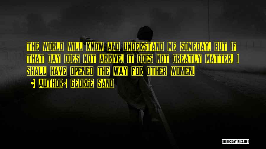 George Sand Quotes: The World Will Know And Understand Me Someday. But If That Day Does Not Arrive, It Does Not Greatly Matter.