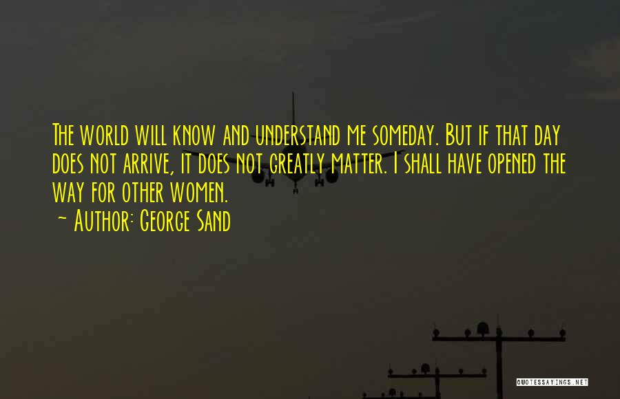 George Sand Quotes: The World Will Know And Understand Me Someday. But If That Day Does Not Arrive, It Does Not Greatly Matter.